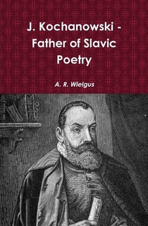 J. Kochanowski - Father of Slavic Poetry - A.R. Wielgus